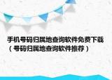 手机号码归属地查询软件免费下载（号码归属地查询软件推荐）