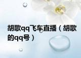 胡歌qq飞车直播（胡歌的qq号）