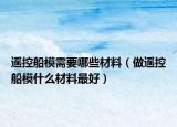 遥控船模需要哪些材料（做遥控船模什么材料最好）