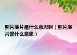 照片底片是什么意思啊（照片底片是什么意思）