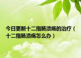 今日更新十二指肠溃疡的治疗（十二指肠溃疡怎么办）