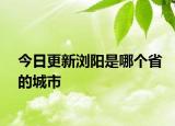 今日更新浏阳是哪个省的城市