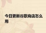 今日更新谷歌商店怎么用
