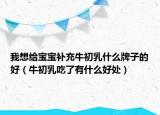 我想给宝宝补充牛初乳什么牌子的好（牛初乳吃了有什么好处）