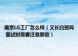 南京LG工厂怎么样（又长白班吗 面试时需要注意那些）