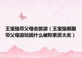 王宝强带父母去旅游（王宝强假期带父母游玩因什么被称素质太差）