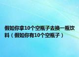 假如你拿10个空瓶子去换一瓶饮料（假如你有10个空瓶子）