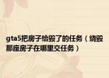 gta5把房子给毁了的任务（烧毁那座房子在哪里交任务）