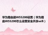 华为路由器WS5200设置（华为路由WS5200怎么设置安全共享wifi）