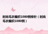 时尚毛衣编织1080例棒针（时尚毛衣编织1080例）