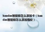 kaadas智能锁怎么添加卡（kaadas智能锁怎么添加指纹）