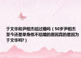 于文华和尹相杰结过婚吗（50岁尹相杰至今还是单身他不结婚的原因真的是因为于文华吗?）