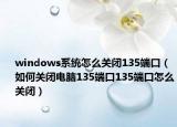 windows系统怎么关闭135端口（如何关闭电脑135端口135端口怎么关闭）