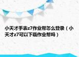 小天才手表z7作业帮怎么登录（小天才z7可以下载作业帮吗）