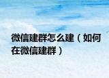 微信建群怎么建（如何在微信建群）
