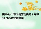 黑鲨4pro怎么调常规模式（黑鲨4pro怎么设置时间）