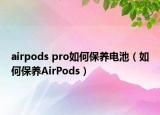airpods pro如何保养电池（如何保养AirPods）