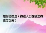 如何进微选（微选入口在哪里微选怎么找）