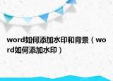 word如何添加水印和背景（word如何添加水印）