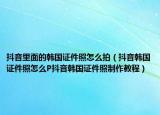 抖音里面的韩国证件照怎么拍（抖音韩国证件照怎么P抖音韩国证件照制作教程）