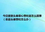 今日更新头晕恶心想吐是怎么回事（总是头晕想吐怎么办）