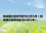 招商银行装修贷款可以贷几年（招商银行装修贷款可以贷几年）