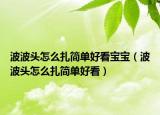 波波头怎么扎简单好看宝宝（波波头怎么扎简单好看）