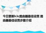 今日更新h3c路由器最佳设置 路由器最佳设置步骤介绍