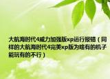 大航海时代4威力加强版xp运行报错（同样的大航海时代4完美xp版为啥有的机子能玩有的不行）