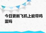 今日更新飞机上能带鸡蛋吗