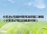 小天才z7扫码付款无法识别二维码（小天才z7可以扫码支付吗）