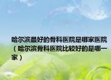 哈尔滨最好的骨科医院是哪家医院（哈尔滨骨科医院比较好的是哪一家）