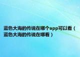 蓝色大海的传说在哪个app可以看（蓝色大海的传说在哪看）