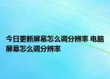 今日更新屏幕怎么调分辨率 电脑屏幕怎么调分辨率