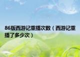 86版西游记重播次数（西游记重播了多少次）