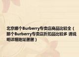 北京哪个Burberry专卖店商品比较全（那个Burberry专卖店折扣品比较多 请说明详细地址谢谢）