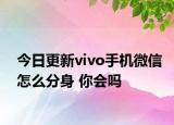 今日更新vivo手机微信怎么分身 你会吗