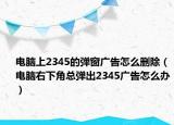 电脑上2345的弹窗广告怎么删除（电脑右下角总弹出2345广告怎么办）