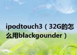 ipodtouch3（32G的怎么用blackgounder）
