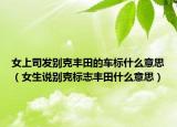 女上司发别克丰田的车标什么意思（女生说别克标志丰田什么意思）