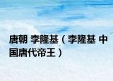 唐朝 李隆基（李隆基 中国唐代帝王）