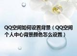 QQ空间如何设置背景（QQ空间个人中心背景颜色怎么设置）