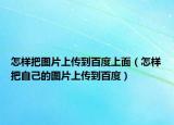 怎样把图片上传到百度上面（怎样把自己的图片上传到百度）