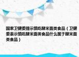 国家卫健委提示慎吃酵米面类食品（卫健委表示慎吃酵米面类食品什么属于酵米面类食品）