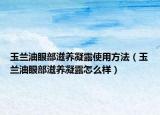 玉兰油眼部滋养凝露使用方法（玉兰油眼部滋养凝露怎么样）