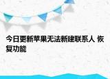 今日更新苹果无法新建联系人 恢复功能
