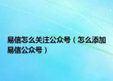 易信怎么关注公众号（怎么添加易信公众号）