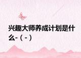 兴趣大师养成计划是什么-（-）