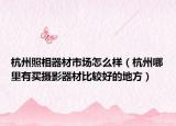 杭州照相器材市场怎么样（杭州哪里有买摄影器材比较好的地方）