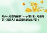 局外人可爱淘在哪个app可以看（可爱淘的《局外人》最后结局是怎么样的）